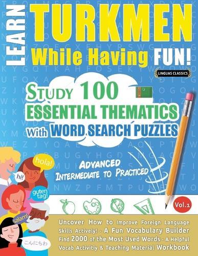 Learn Turkmen While Having Fun! - Advanced: Intermediate to Practiced - Study 100 Essential Thematics with Word Search Puzzles - Vol.1