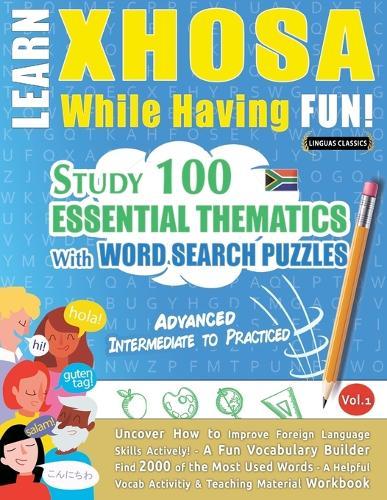 Learn Xhosa While Having Fun! - Advanced: Intermediate to Practiced - Study 100 Essential Thematics with Word Search Puzzles - Vol.1