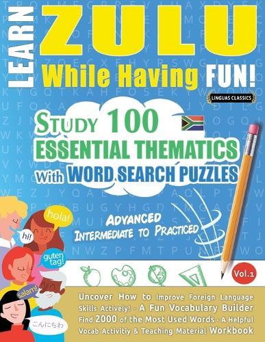Learn Zulu While Having Fun! - Advanced: Intermediate to Practiced - Study 100 Essential Thematics with Word Search Puzzles - Vol.1