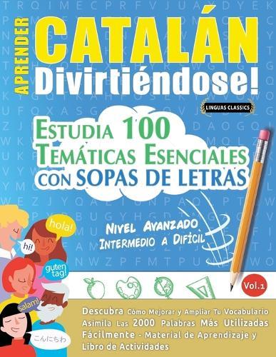 Aprender Catalán Divirtiéndose! - Nivel Avanzado: Intermedio a Difícil - Estudia 100 Temáticas Esenciales Con Sopas de Letras - Vol.1
