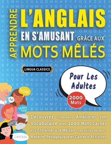APPRENDRE L'ANGLAIS EN S'AMUSANT GRÂCE AUX MOTS MÊLÉS - POUR LES ADULTES - Découvrez Comment Améliorer Son Vocabulaire Avec 2000 Mots Cachés Et S'entraîner À La Maison - 100 Grilles De Jeux - Matériel Pédagogique Et Cahier D'activités