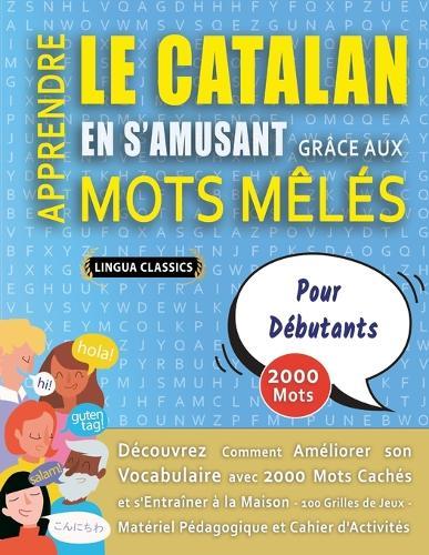 APPRENDRE LE CATALAN EN S'AMUSANT GRÂCE AUX MOTS MÊLÉS - POUR DÉBUTANTS - Découvrez Comment Améliorer Son Vocabulaire Avec 2000 Mots Cachés Et S'entraîner À La Maison - 100 Grilles De Jeux - Matériel Pédagogique Et Cahier D'activités