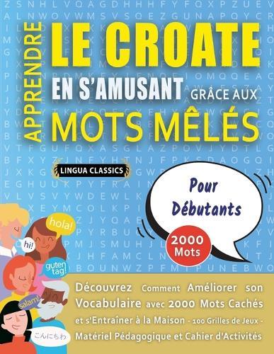 APPRENDRE LE CROATE EN S'AMUSANT GRÂCE AUX MOTS MÊLÉS - POUR DÉBUTANTS - Découvrez Comment Améliorer Son Vocabulaire Avec 2000 Mots Cachés Et S'entraîner À La Maison - 100 Grilles De Jeux - Matériel Pédagogique Et Cahier D'activités