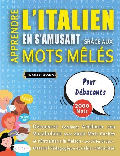APPRENDRE L'ITALIEN EN S'AMUSANT GRÂCE AUX MOTS MÊLÉS - POUR DÉBUTANTS - Découvrez Comment Améliorer Son Vocabulaire Avec 2000 Mots Cachés Et S'entraîner À La Maison - 100 Grilles De Jeux - Matériel Pédagogique Et Cahier D'activités