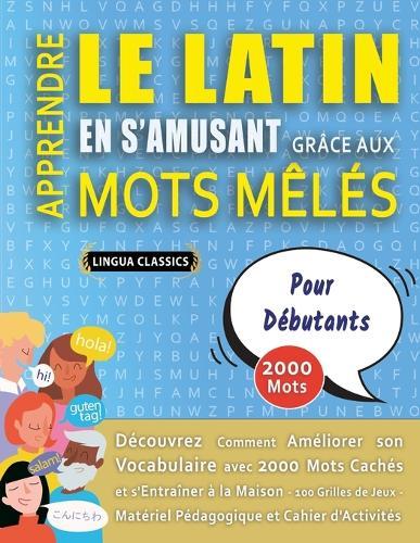 APPRENDRE LE LATIN EN S'AMUSANT GRÂCE AUX MOTS MÊLÉS - POUR DÉBUTANTS - Découvrez Comment Améliorer Son Vocabulaire Avec 2000 Mots Cachés Et S'entraîner À La Maison - 100 Grilles De Jeux - Matériel Pédagogique Et Cahier D'activités