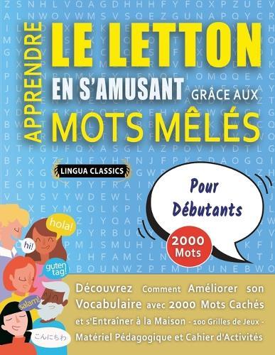 APPRENDRE LE LETTON EN S'AMUSANT GRÂCE AUX MOTS MÊLÉS - POUR DÉBUTANTS - Découvrez Comment Améliorer Son Vocabulaire Avec 2000 Mots Cachés Et S'entraîner À La Maison - 100 Grilles De Jeux - Matériel Pédagogique Et Cahier D'activités