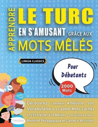 APPRENDRE LE TURC EN S'AMUSANT GRÂCE AUX MOTS MÊLÉS - POUR DÉBUTANTS - Découvrez Comment Améliorer Son Vocabulaire Avec 2000 Mots Cachés Et S'entraîner À La Maison - 100 Grilles De Jeux - Matériel Pédagogique Et Cahier D'activités
