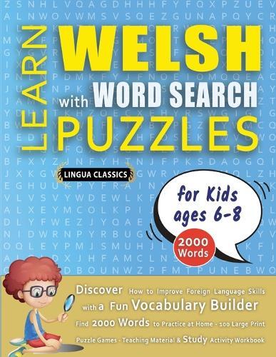 LEARN WELSH WITH WORD SEARCH PUZZLES FOR KIDS 6 - 8 - Discover How to Improve Foreign Language Skills with a Fun Vocabulary Builder. Find 2000 Words to Practice at Home - 100 Large Print Puzzle Games - Teaching Material, Study Activity Workbook