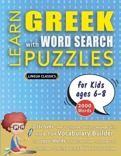 LEARN GREEK WITH WORD SEARCH PUZZLES FOR KIDS 6 - 8 - Discover How to Improve Foreign Language Skills with a Fun Vocabulary Builder. Find 2000 Words to Practice at Home - 100 Large Print Puzzle Games - Teaching Material, Study Activity Workbook