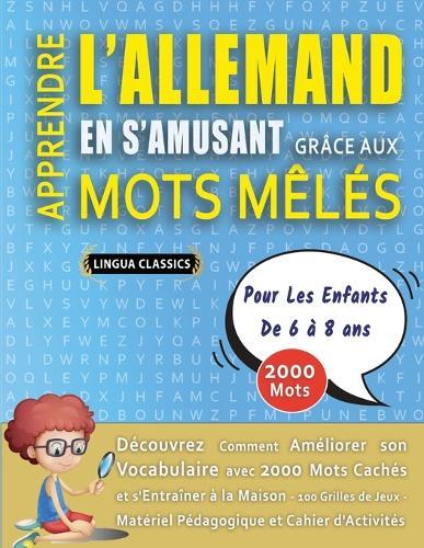 APPRENDRE L'ALLEMAND EN S'AMUSANT GRÂCE AUX MOTS MÊLÉS - POUR LES ENFANTS DE 6 À 8 ANS - Découvrez Comment Améliorer Son Vocabulaire Avec 2000 Mots Cachés Et S'entraîner À La Maison - 100 Grilles De Jeux - Matériel Pédagogique Et Cahier D'activités