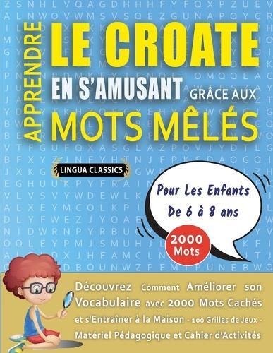 APPRENDRE LE CROATE EN S'AMUSANT GRÂCE AUX MOTS MÊLÉS - POUR LES ENFANTS DE 6 À 8 ANS - Découvrez Comment Améliorer Son Vocabulaire Avec 2000 Mots Cachés Et S'entraîner À La Maison - 100 Grilles De Jeux - Matériel Pédagogique Et Cahier D'activités