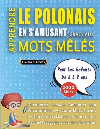 APPRENDRE LE POLONAIS EN S'AMUSANT GRÂCE AUX MOTS MÊLÉS - POUR LES ENFANTS DE 6 À 8 ANS - Découvrez Comment Améliorer Son Vocabulaire Avec 2000 Mots Cachés Et S'entraîner À La Maison - 100 Grilles De Jeux - Matériel Pédagogique Et Cahier D'activités