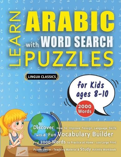 LEARN ARABIC WITH WORD SEARCH PUZZLES FOR KIDS 8 - 10 - Discover How to Improve Foreign Language Skills with a Fun Vocabulary Builder. Find 2000 Words to Practice at Home - 100 Large Print Puzzle Games - Teaching Material, Study Activity Workbook