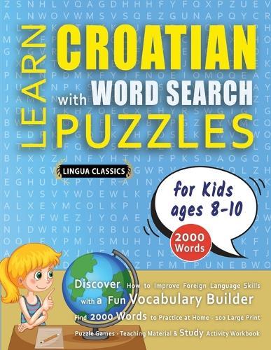 LEARN CROATIAN WITH WORD SEARCH PUZZLES FOR KIDS 8 - 10 - Discover How to Improve Foreign Language Skills with a Fun Vocabulary Builder. Find 2000 Words to Practice at Home - 100 Large Print Puzzle Games - Teaching Material, Study Activity Workbook