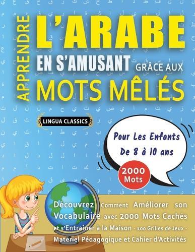 APPRENDRE L'ARABE EN S'AMUSANT GRÂCE AUX MOTS MÊLÉS - POUR LES ENFANTS DE 8 À 10 ANS - Découvrez Comment Améliorer Son Vocabulaire Avec 2000 Mots Cachés Et S'entraîner À La Maison - 100 Grilles De Jeux - Matériel Pédagogique Et Cahier D'activités