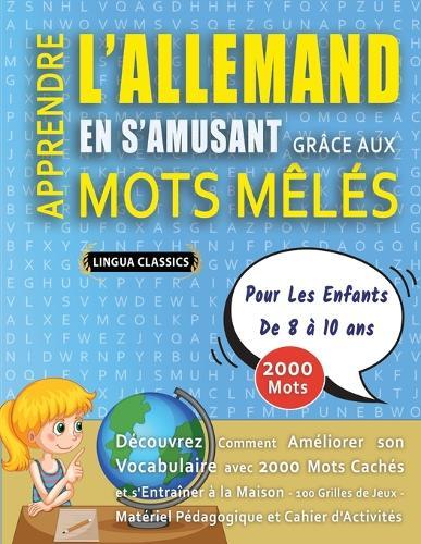 APPRENDRE L'ALLEMAND EN S'AMUSANT GRÂCE AUX MOTS MÊLÉS - POUR LES ENFANTS DE 8 À 10 ANS - Découvrez Comment Améliorer Son Vocabulaire Avec 2000 Mots Cachés Et S'entraîner À La Maison - 100 Grilles De Jeux - Matériel Pédagogique Et Cahier D'activités
