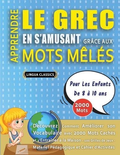APPRENDRE LE GREC EN S'AMUSANT GRÂCE AUX MOTS MÊLÉS - POUR LES ENFANTS DE 8 À 10 ANS - Découvrez Comment Améliorer Son Vocabulaire Avec 2000 Mots Cachés Et S'entraîner À La Maison - 100 Grilles De Jeux - Matériel Pédagogique Et Cahier D'activités