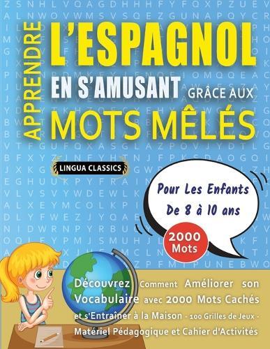 APPRENDRE L'ESPAGNOL EN S'AMUSANT GRÂCE AUX MOTS MÊLÉS - POUR LES ENFANTS DE 8 À 10 ANS - Découvrez Comment Améliorer Son Vocabulaire Avec 2000 Mots Cachés Et S'entraîner À La Maison - 100 Grilles De Jeux - Matériel Pédagogique Et Cahier D'activités