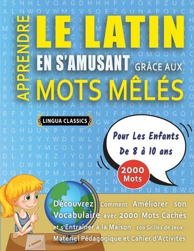 APPRENDRE LE LATIN EN S'AMUSANT GRÂCE AUX MOTS MÊLÉS - POUR LES ENFANTS DE 8 À 10 ANS - Découvrez Comment Améliorer Son Vocabulaire Avec 2000 Mots Cachés Et S'entraîner À La Maison - 100 Grilles De Jeux - Matériel Pédagogique Et Cahier D'activités