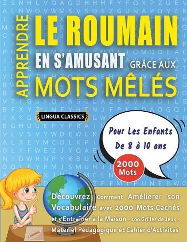 APPRENDRE LE ROUMAIN EN S'AMUSANT GRÂCE AUX MOTS MÊLÉS - POUR LES ENFANTS DE 8 À 10 ANS - Découvrez Comment Améliorer Son Vocabulaire Avec 2000 Mots Cachés Et S'entraîner À La Maison - 100 Grilles De Jeux - Matériel Pédagogique Et Cahier D'activités