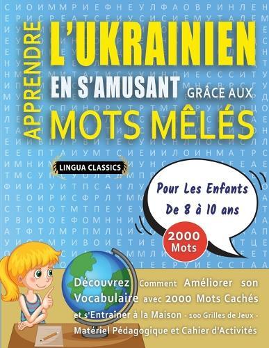 APPRENDRE L'UKRAINIEN EN S'AMUSANT GRÂCE AUX MOTS MÊLÉS - POUR LES ENFANTS DE 8 À 10 ANS - Découvrez Comment Améliorer Son Vocabulaire Avec 2000 Mots Cachés Et S'entraîner À La Maison - 100 Grilles De Jeux - Matériel Pédagogique Et Cahier D'activités