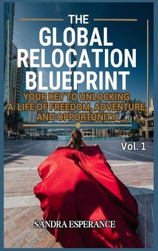 The Global Relocation Blueprint: Your Key To Unlocking A Life Of Freedom, Adventure, And Opportunity