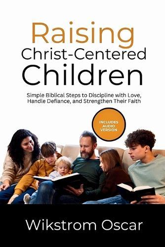 Raising Christ-Centered Children: Simple Biblical Steps to Discipline with Love, Handle Defiance, and Strengthen Their Faith