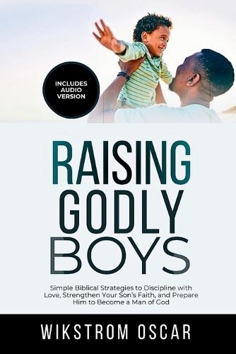 Raising Godly Boys: Simple Biblical Strategies to Discipline with Love, Strengthen Your Son's Faith, and Prepare Him to Become a Man of God