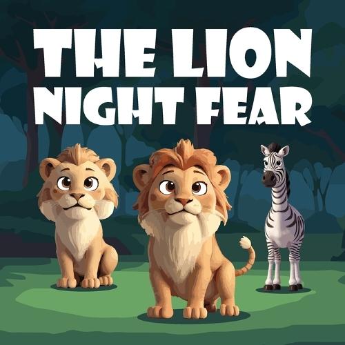 The Lion Night Fear: A Children's Story About Alex the Lion, the Brave and Mighty King of the Jungle Until the Sun Goes Down, He Embarks on a Journey to Face His Fear of the Night