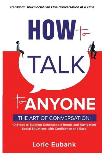 How to Talk to Anyone: The Art of Conversation: 10 Steps to Building Unbreakable Bonds and Navigating Social Situations with Confidence and Ease. Transform Your Social Life One Conversation at a Time
