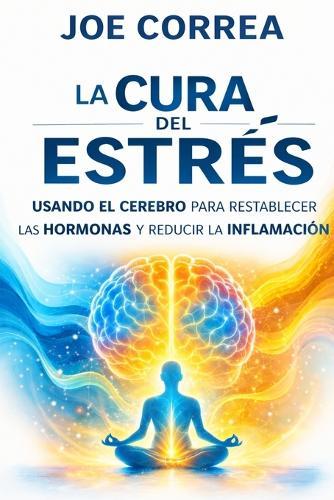 La Cura del Estrés: Usando El Cerebro Para Restablecer Las Hormonas Y Reducir La Inflamación