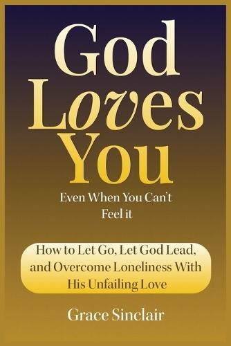 God Loves You Even When You Can't Feel It Book 10: How To Let Go, Let God Lead, And Overcome Loneliness With His Unfailing Love Christian Book