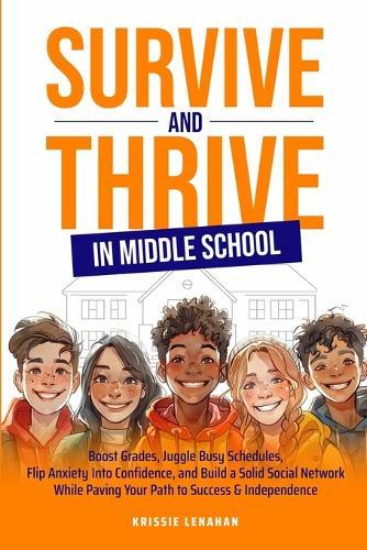 Survive and Thrive in Middle School: Boost Grades, Juggle Busy Schedules, Flip Anxiety Into Confidence, and Build a Solid Social Network While Paving Your Path to Success & Independence