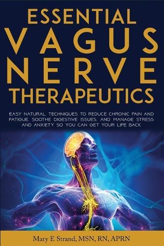Essential Vagus Nerve Therapeutics: Easy Natural Techniques to Reduce Chronic Pain and Fatigue, Soothe Digestive Issues, and Manage Stress and Anxiety So You Can Get Your Life Back