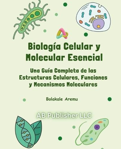 Biología Celular y Molecular Esencial: Una Guía Completa de las Estructuras Celulares, Funciones y Mecanismos Moleculares