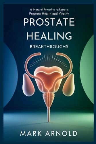 Prostate Healing Breakthroughs: 15 Natural Remedies to Restore Prostate Health and Vitality