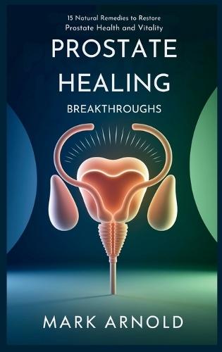 Prostate Healing Breakthroughs: 15 Natural Remedies to Restore Prostate Health and Vitality