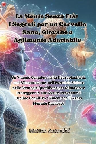 La Mente Senza Età: Un Viaggio Completo nella Neuroplasticità, nell'Alimentazione, nell'Esercizio Fisico e nelle Strategie Quotidiane per Stimolare e Proteggere la Tua Mente, Prevenire il Declino Cognitivo e Vivere con Energia Mentale Duratura