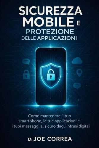 Sicurezza Mobile e Protezione delle Applicazioni: Come mantenere il tuo smartphone, le tue applicazioni e i tuoi messaggi al sicuro dagli intrusi digitali