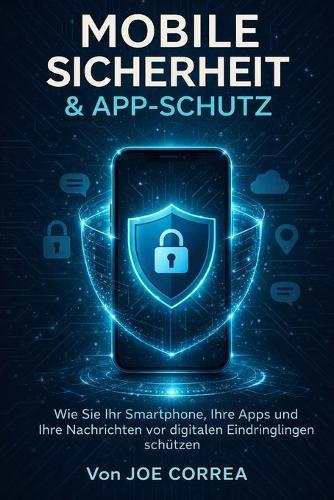 Mobile Sicherheit & App-Schutz: Wie Sie Ihr Smartphone, Ihre Apps und Ihre Nachrichten vor digitalen Eindringlingen schützen