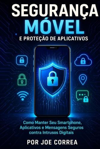 Segurança Móvel e Proteção de Aplicativos: Como Manter Seu Smartphone, Aplicativos e Mensagens Seguros contra Intrusos Digitais