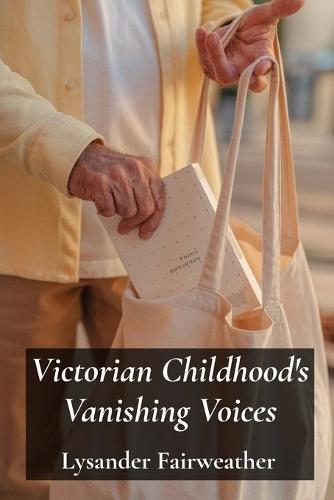 Victorian Childhood's Vanishing Voices: Rediscovering Everyday Life Through Letters And Diaries