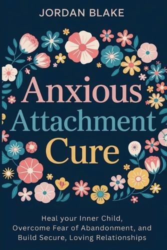 Anxious Attachment Cure: Heal your Inner Child, Overcome Fear of Abandonment, and Build Secure, Loving Relationships