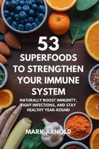 53 Superfoods to Strengthen Your Immune System: Naturally Boost Immunity, Fight Infections, and Stay Healthy Year-Round