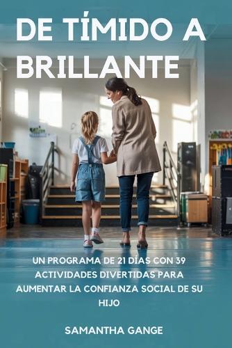 De Tímido A Brillante: De Tímido A Brillante Un Programa De 21 Días Con 39 Actividades Divertidas Para Aumentar La Confianza Social De Su Hijo