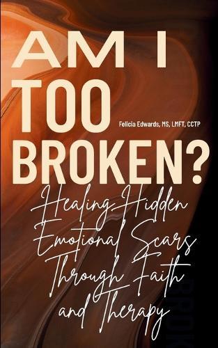 Am I Too Broken?: Healing Hidden Emotional Scars Through Faith and Therapy