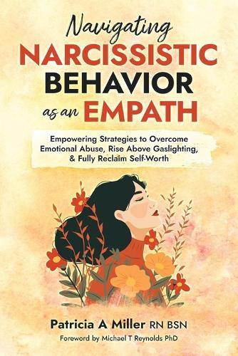 Navigating Narcissistic Behavior as an Empath: Empowering Strategies to Overcome Emotional Abuse, Rise Above Gaslighting, & Fully Reclaim Self-Worth