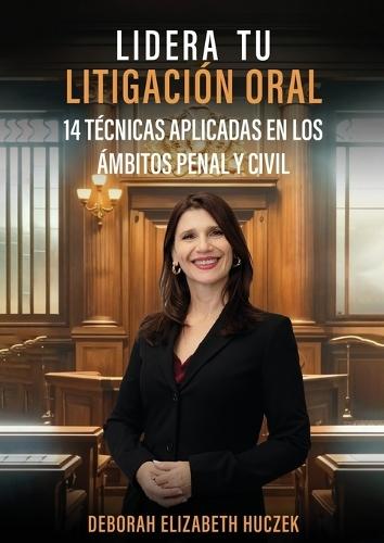 Lidera Tu Litigación Oral: 14 Técnicas Aplicadas En Los Ámbitos Penal Y Civil