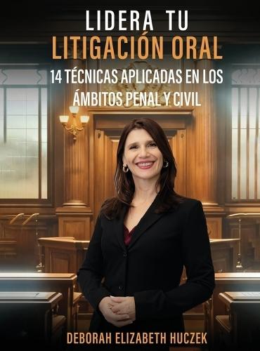 Lidera Tu Litigación Oral: 14 Técnicas Aplicadas En Los Ámbitos Penal Y Civil