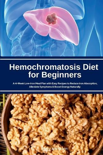 Hemochromatosis Diet for Beginners: A 4-Week Low-Iron Meal Plan with Easy Recipes to Reduce Iron Absorption, Alleviate Symptoms & Boost Energy Naturally